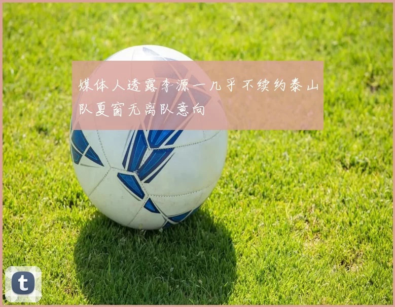 媒体人透露李源一几乎不续约泰山队夏窗无离队意向