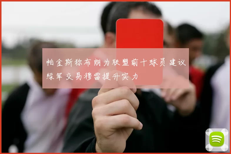 帕金斯称布朗为联盟前十球员建议绿军交易穆雷提升实力