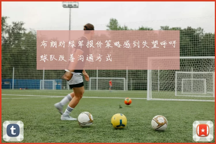 布朗对绿军报价策略感到失望呼吁球队改善沟通方式