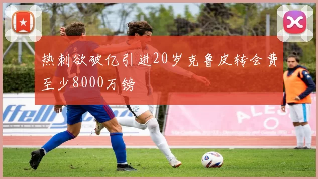 热刺欲破亿引进20岁克鲁皮转会费至少8000万镑