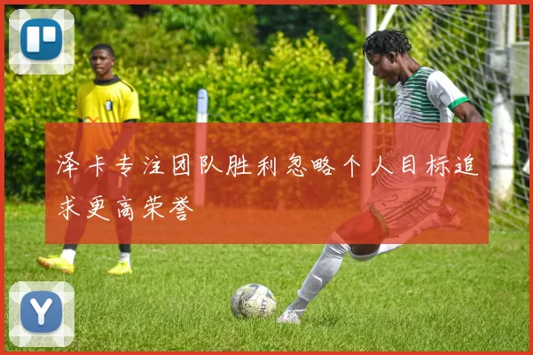泽卡专注团队胜利忽略个人目标追求更高荣誉