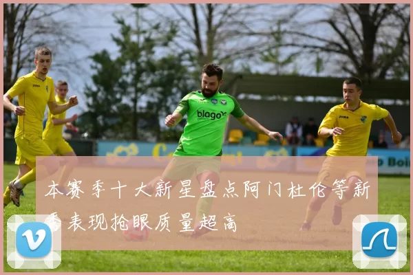 本赛季十大新星盘点阿门杜伦等新秀表现抢眼质量超高