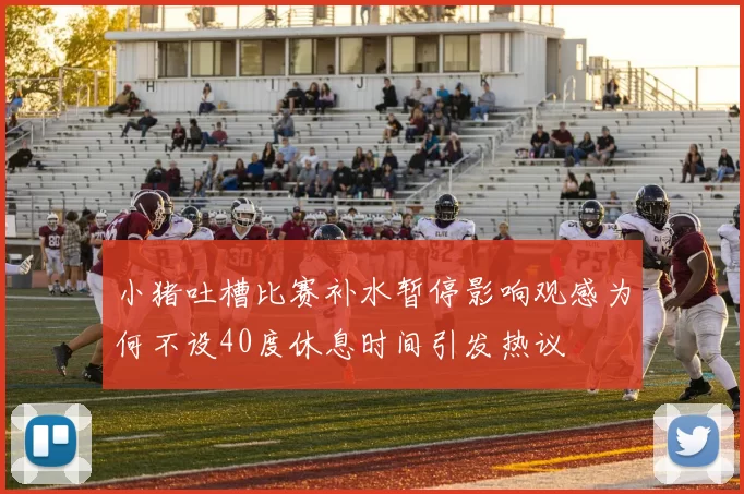 小猪吐槽比赛补水暂停影响观感为何不设40度休息时间引发热议