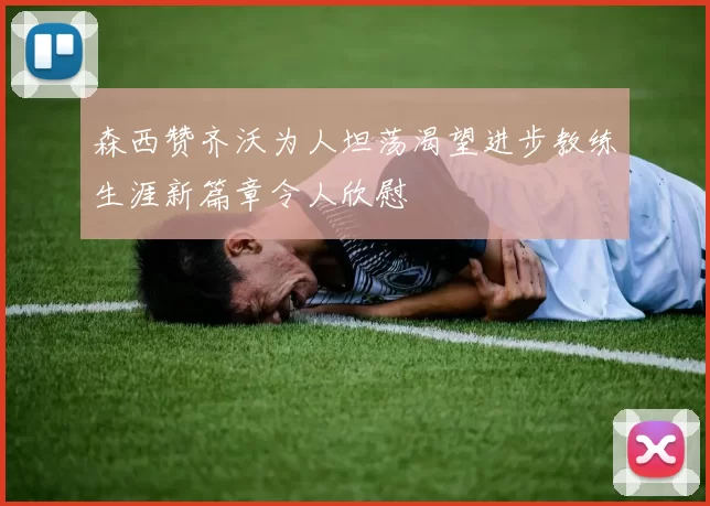 森西赞齐沃为人坦荡渴望进步教练生涯新篇章令人欣慰