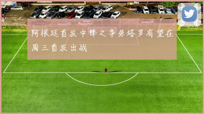 阿根廷首发中锋之争劳塔罗有望在周三首发出战