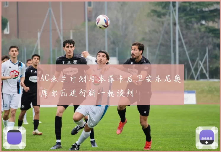AC米兰计划与本菲卡后卫安东尼奥席尔瓦进行新一轮谈判