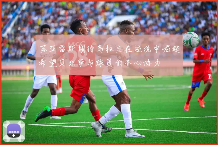 苏亚雷斯期待乌拉圭在逆境中崛起希望贝尔萨与球员们齐心协力