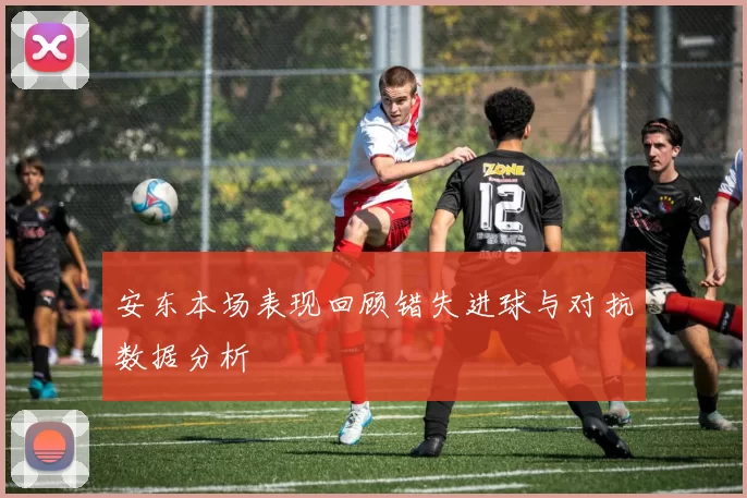 安东本场表现回顾错失进球与对抗数据分析