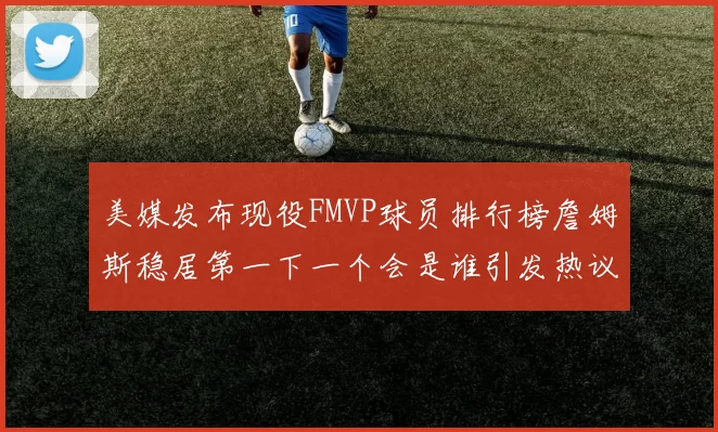 美媒发布现役FMVP球员排行榜詹姆斯稳居第一下一个会是谁引发热议