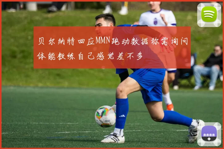 贝尔纳特回应MMN跑动数据称需询问体能教练自己感觉差不多