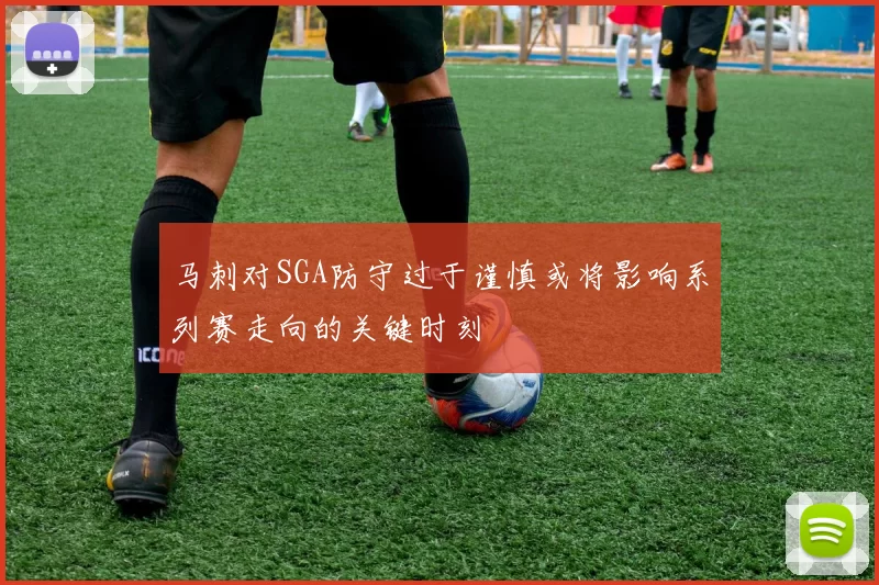 马刺对SGA防守过于谨慎或将影响系列赛走向的关键时刻