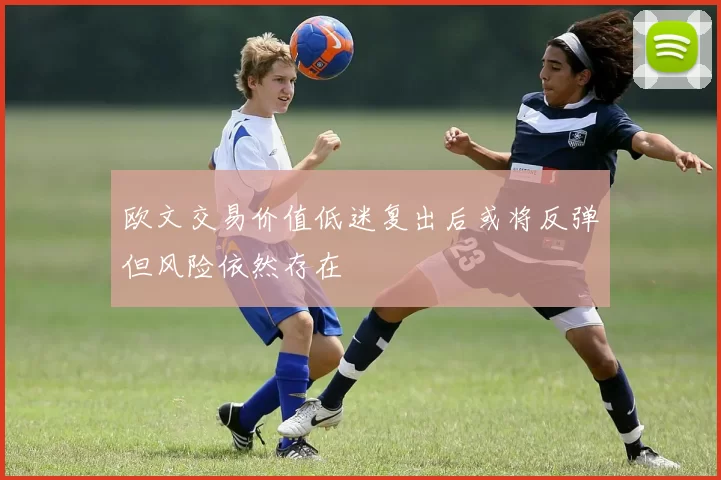 欧文交易价值低迷复出后或将反弹但风险依然存在