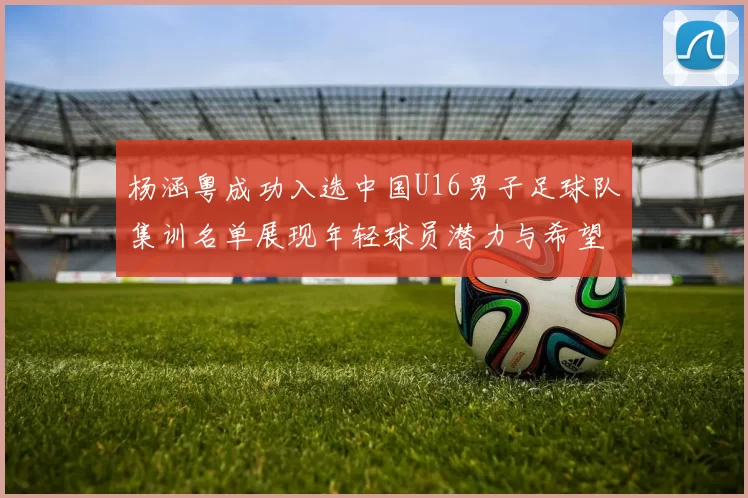 杨涵粤成功入选中国U16男子足球队集训名单展现年轻球员潜力与希望
