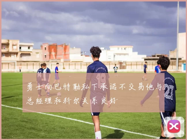 勇士向巴特勒私下承诺不交易他与总经理和科尔关系良好