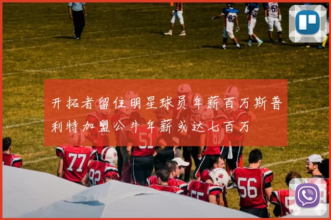 开拓者留住明星球员年薪百万斯普利特加盟公牛年薪或达七百万