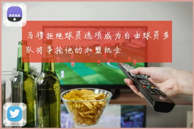 马穆拒绝球员选项成为自由球员多队将争抢他的加盟机会