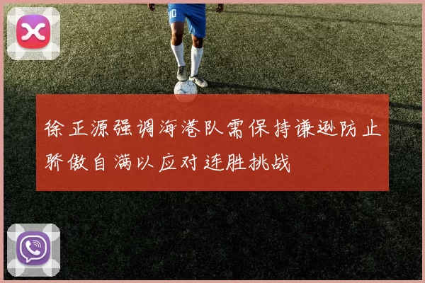 徐正源强调海港队需保持谦逊防止骄傲自满以应对连胜挑战