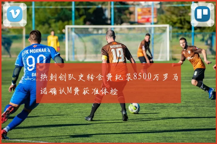 热刺创队史转会费纪录8500万罗马诺确认M费获准体检