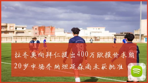 拉齐奥向拜仁提出400万欧报价求购20岁中场乔纳坦延森尚未获批准