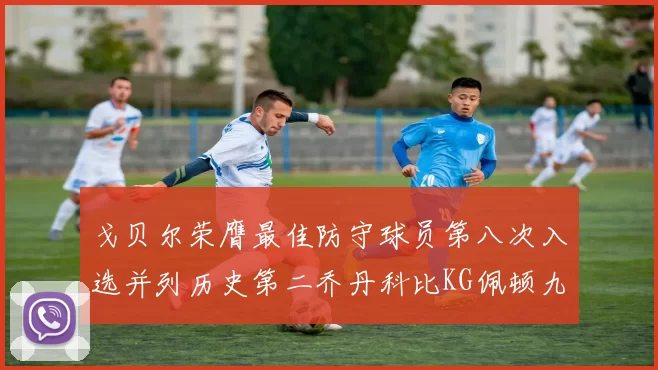 戈贝尔荣膺最佳防守球员第八次入选并列历史第二乔丹科比KG佩顿九次称王