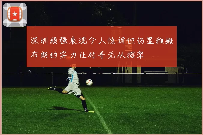 深圳顽强表现令人惊讶但仍显稚嫩布朗的实力让对手无从招架
