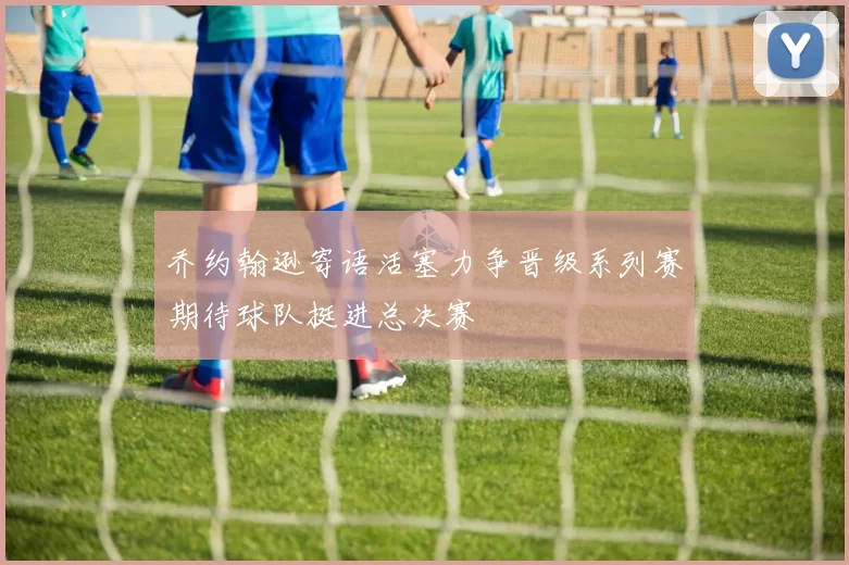 乔约翰逊寄语活塞力争晋级系列赛期待球队挺进总决赛