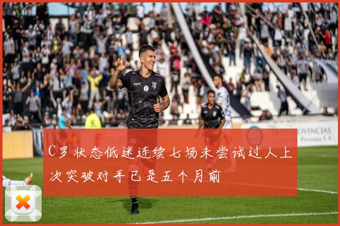 C罗状态低迷连续七场未尝试过人上次突破对手已是五个月前
