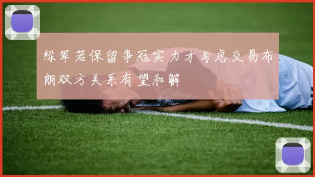 绿军若保留争冠实力才考虑交易布朗双方关系有望和解